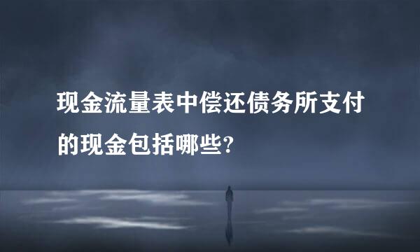 现金流量表中偿还债务所支付的现金包括哪些?