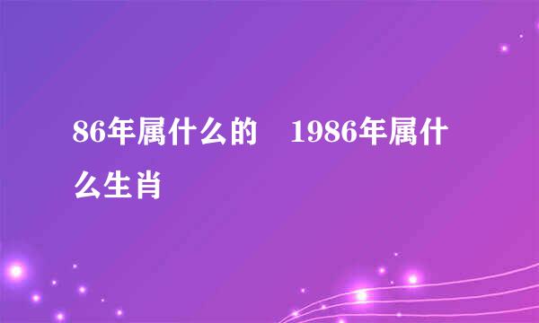 86年属什么的 1986年属什么生肖