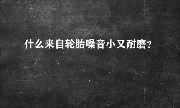 什么来自轮胎噪音小又耐磨？