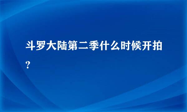 斗罗大陆第二季什么时候开拍？