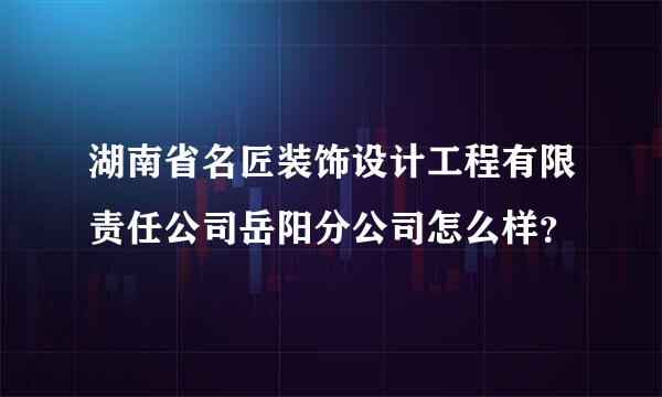 湖南省名匠装饰设计工程有限责任公司岳阳分公司怎么样？