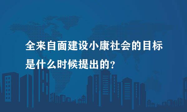 全来自面建设小康社会的目标是什么时候提出的？