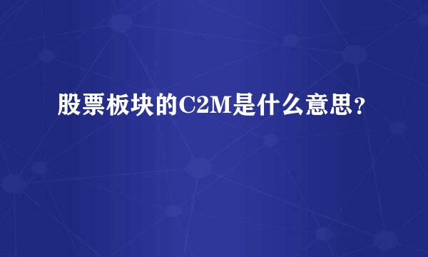 股票板块的C2M是什么意思？