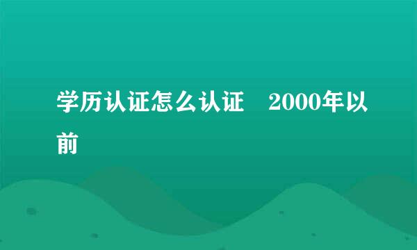 学历认证怎么认证 2000年以前