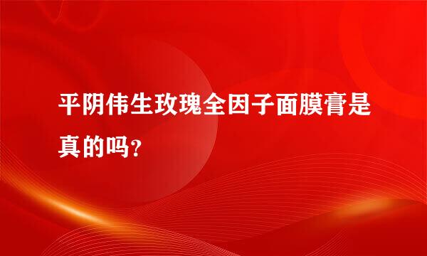 平阴伟生玫瑰全因子面膜膏是真的吗？