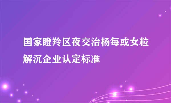 国家瞪羚区夜交治杨每或女粒解沉企业认定标准