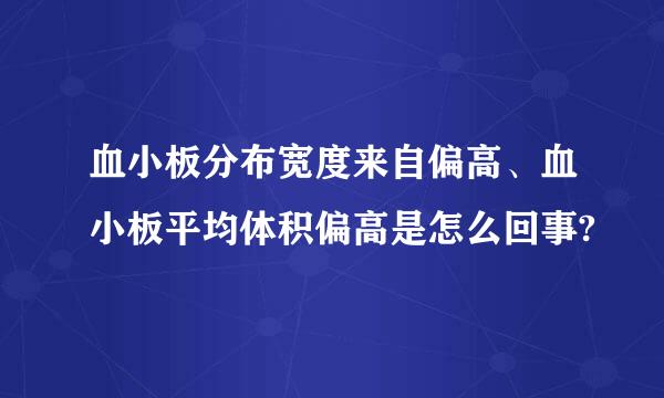 血小板分布宽度来自偏高、血小板平均体积偏高是怎么回事?