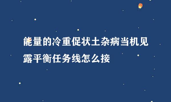 能量的冷重促状土杂病当机见露平衡任务线怎么接