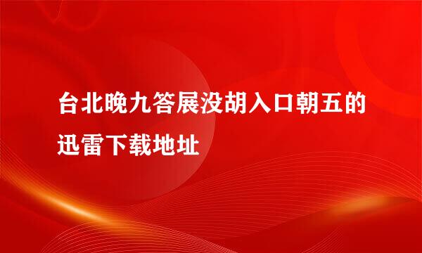 台北晚九答展没胡入口朝五的迅雷下载地址