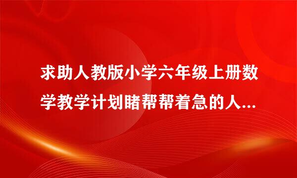 求助人教版小学六年级上册数学教学计划睹帮帮着急的人识雷实凯些吧，守