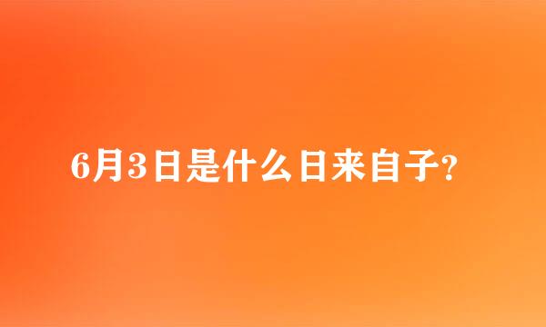 6月3日是什么日来自子？