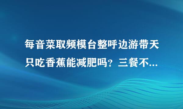 每音菜取频模台整呼边游带天只吃香蕉能减肥吗？三餐不吃饭只吃香蕉能不能瘦