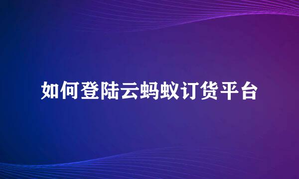 如何登陆云蚂蚁订货平台