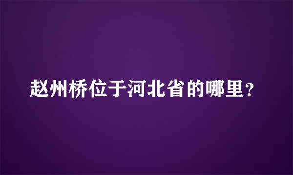 赵州桥位于河北省的哪里？