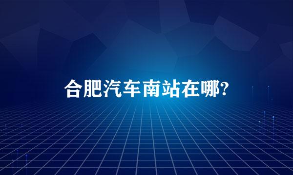 合肥汽车南站在哪?