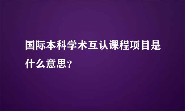 国际本科学术互认课程项目是什么意思？