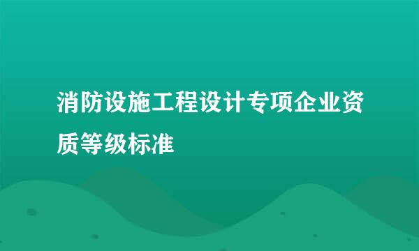 消防设施工程设计专项企业资质等级标准