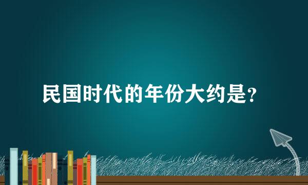 民国时代的年份大约是？