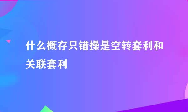 什么概存只错操是空转套利和关联套利