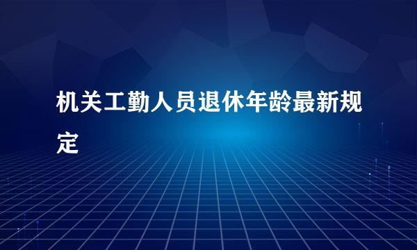 机关工勤人员退休年龄最新规定