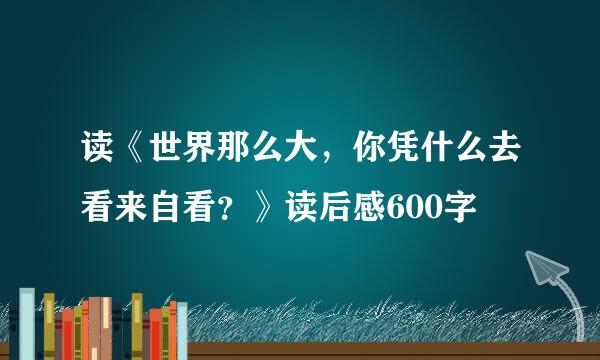 读《世界那么大，你凭什么去看来自看？》读后感600字