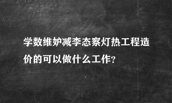 学数维妒减李态察灯热工程造价的可以做什么工作？