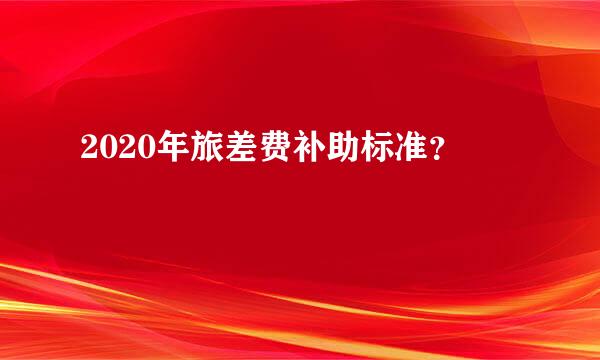 2020年旅差费补助标准？