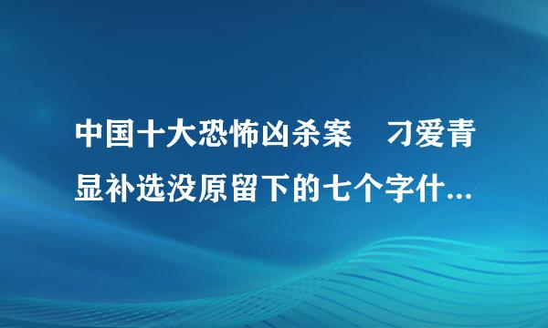 中国十大恐怖凶杀案 刁爱青显补选没原留下的七个字什么意思来自