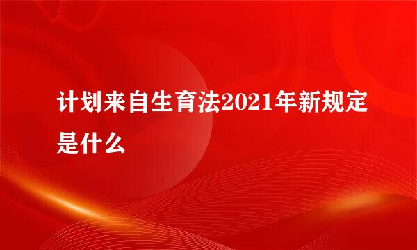 计划来自生育法2021年新规定是什么