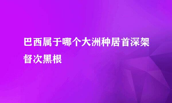 巴西属于哪个大洲种居首深架督次黑根