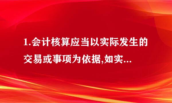 1.会计核算应当以实际发生的交易或事项为依据,如实反映企业的大冷核世财务状况、经营成果和现金流量，这是会计核算的（）