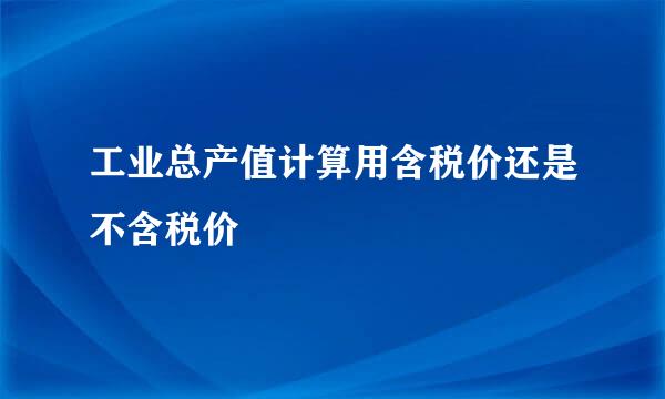 工业总产值计算用含税价还是不含税价