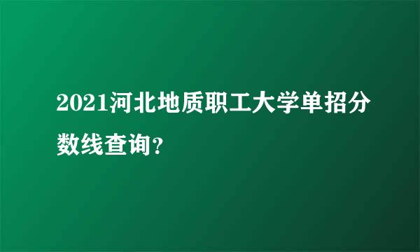 2021河北地质职工大学单招分数线查询？