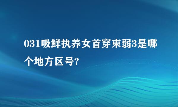 031吸鲜执养女首穿束弱3是哪个地方区号?