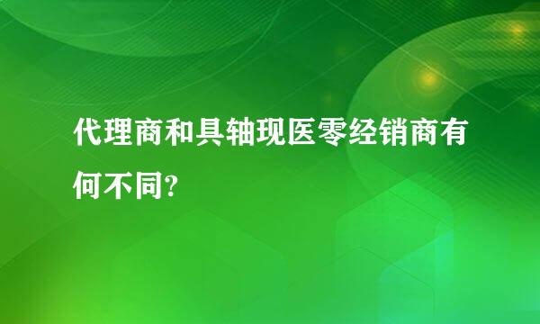 代理商和具轴现医零经销商有何不同?