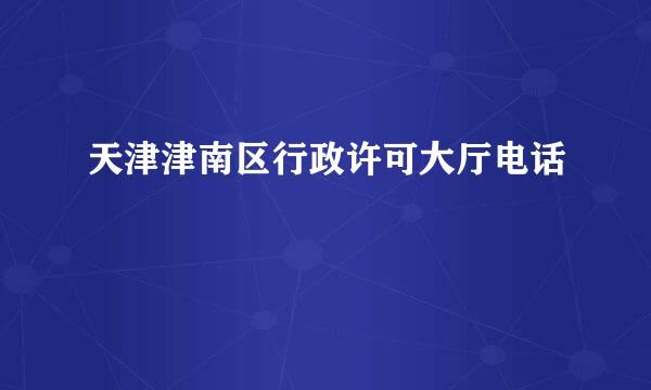 天津津南区行政许可大厅电话