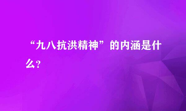 “九八抗洪精神”的内涵是什么？