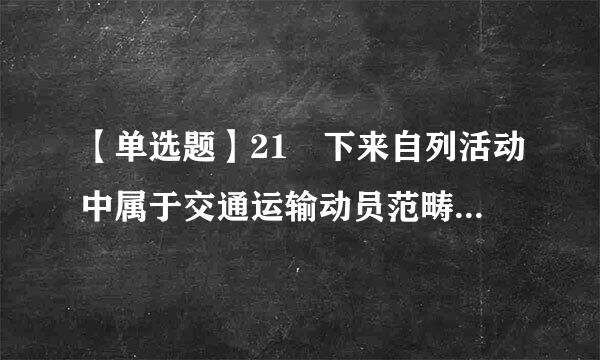 【单选题】21 下来自列活动中属于交通运输动员范畴的有():