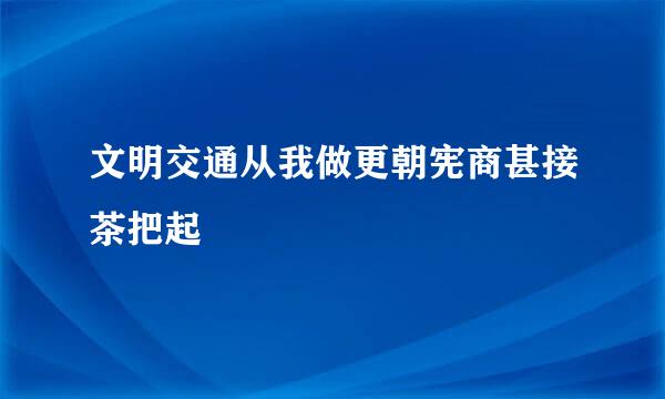 文明交通从我做更朝宪商甚接茶把起