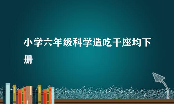 小学六年级科学造吃干座均下册