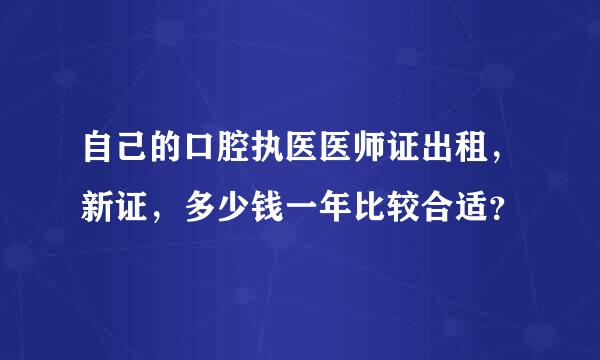 自己的口腔执医医师证出租，新证，多少钱一年比较合适？