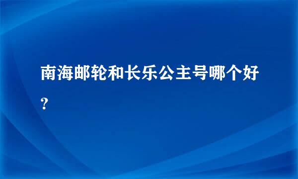 南海邮轮和长乐公主号哪个好？