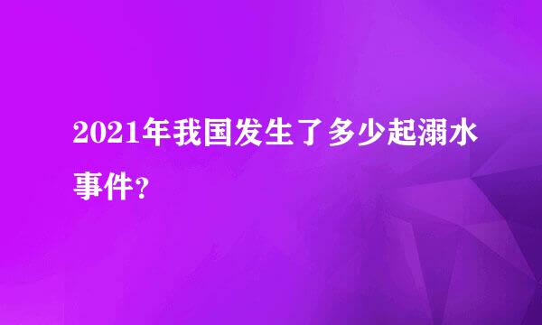 2021年我国发生了多少起溺水事件？