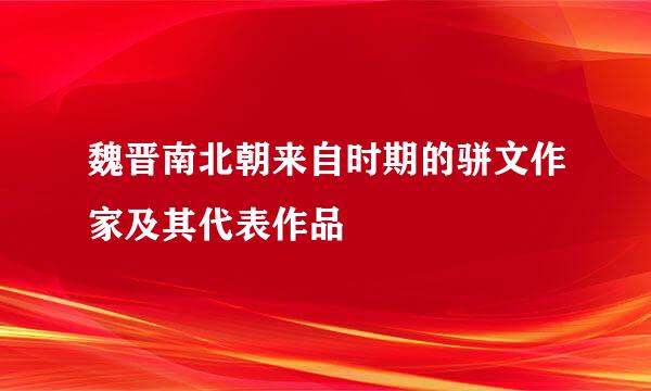 魏晋南北朝来自时期的骈文作家及其代表作品