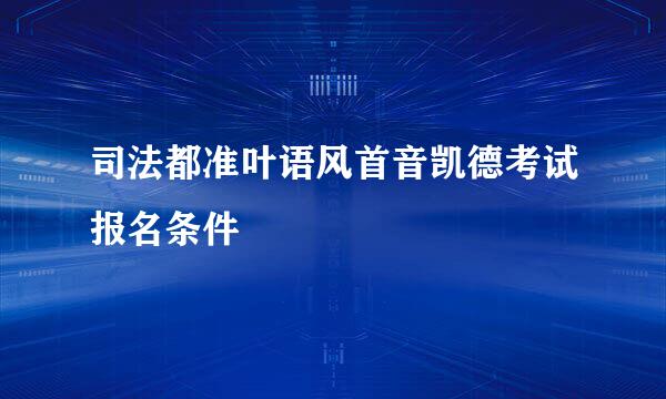 司法都准叶语风首音凯德考试报名条件