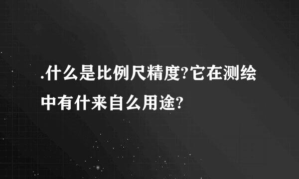 .什么是比例尺精度?它在测绘中有什来自么用途?