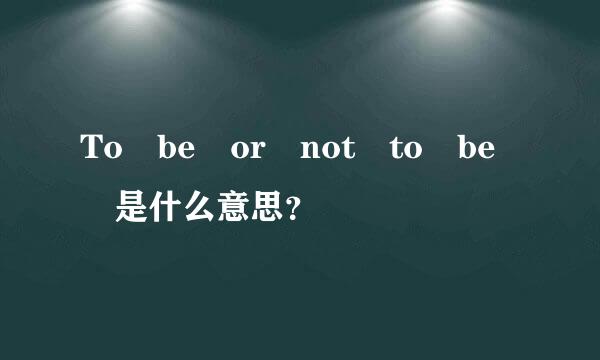 To be or not to be 是什么意思？