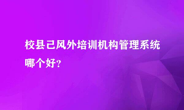 校县己风外培训机构管理系统哪个好？