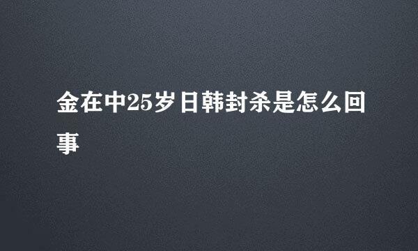 金在中25岁日韩封杀是怎么回事