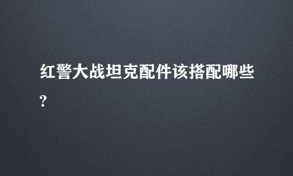 红警大战坦克配件该搭配哪些?